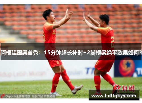 阿根廷国奥首秀:15分钟超长补时+2脚横梁绝平效果如何? 阿根廷国奥首秀:15分钟超长补时+2脚横梁绝平效果如何?