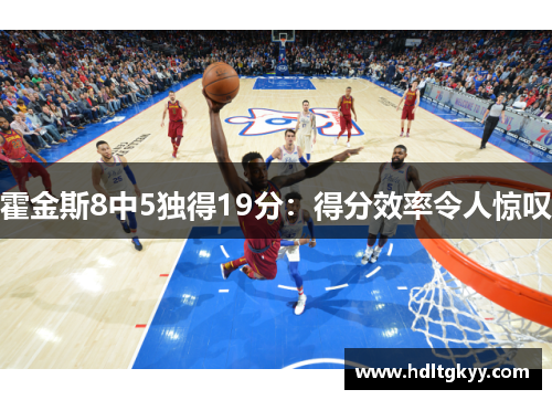 霍金斯8中5独得19分：得分效率令人惊叹