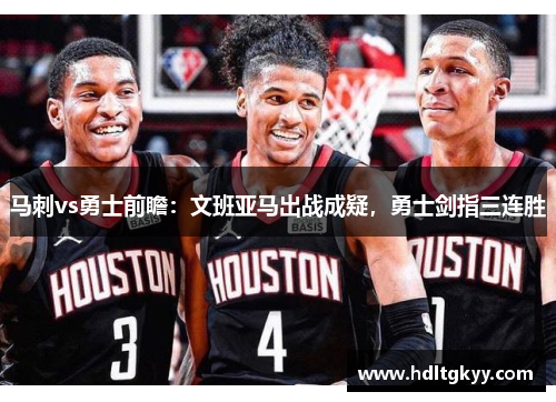 马刺vs勇士前瞻：文班亚马出战成疑，勇士剑指三连胜