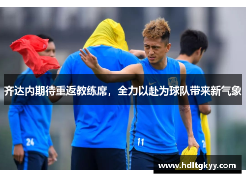 齐达内期待重返教练席，全力以赴为球队带来新气象