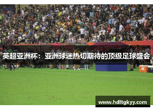 英超亚洲杯：亚洲球迷热切期待的顶级足球盛会